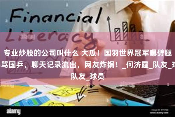 专业炒股的公司叫什么 大瓜！国羽世界冠军曝劈腿+辱骂国乒，聊天记录流出，网友炸锅！_何济霆_队友_球员