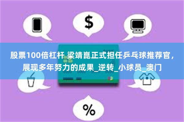 股票100倍杠杆 梁靖崑正式担任乒乓球推荐官，展现多年努力的成果_逆转_小球员_澳门
