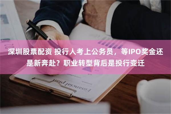 深圳股票配资 投行人考上公务员，等IPO奖金还是新奔赴？职业转型背后是投行变迁