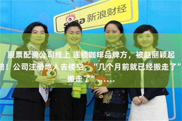 股票配资公司线上 连锁咖啡品牌方，被赵丽颖起诉索赔！公司注册地人去楼空，“几个月前就已经搬走了”……