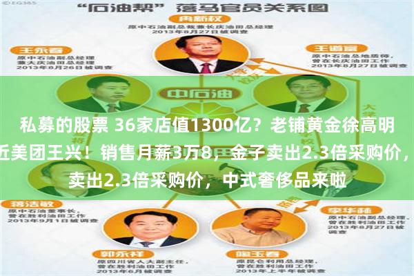 私募的股票 36家店值1300亿？老铺黄金徐高明身家912亿，逼近美团王兴！销售月薪3万8，金子卖出2.3倍采购价，中式奢侈品来啦