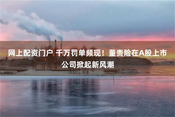 网上配资门户 千万罚单频现！董责险在A股上市公司掀起新风潮