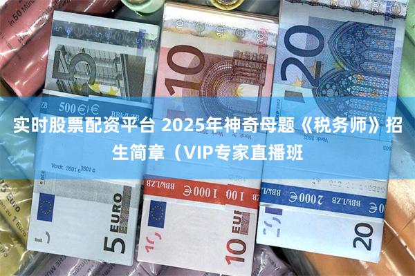 实时股票配资平台 2025年神奇母题《税务师》招生简章（VIP专家直播班