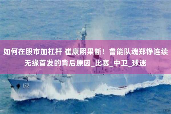 如何在股市加杠杆 崔康熙果断！鲁能队魂郑铮连续无缘首发的背后原因_比赛_中卫_球迷