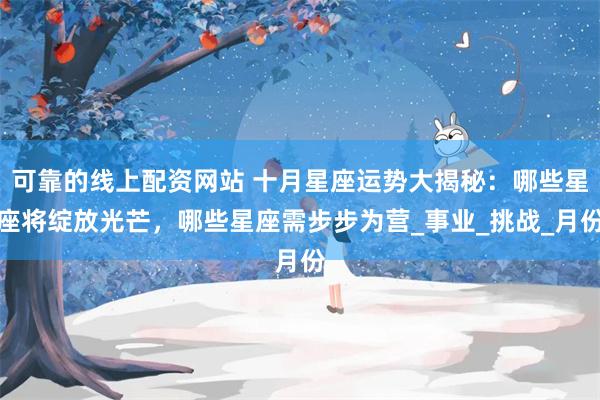 可靠的线上配资网站 十月星座运势大揭秘：哪些星座将绽放光芒，哪些星座需步步为营_事业_挑战_月份