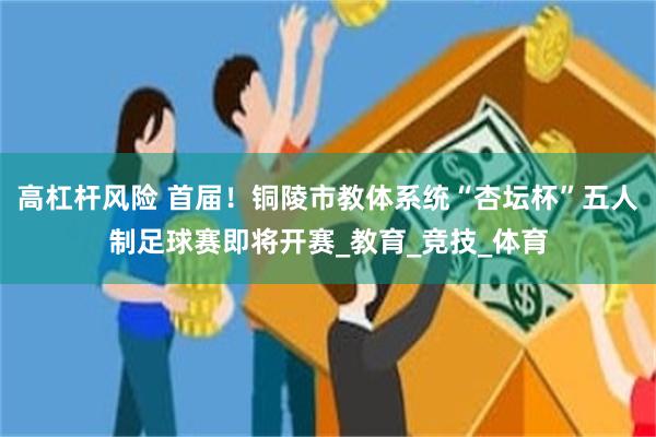 高杠杆风险 首届！铜陵市教体系统“杏坛杯”五人制足球赛即将开赛_教育_竞技_体育