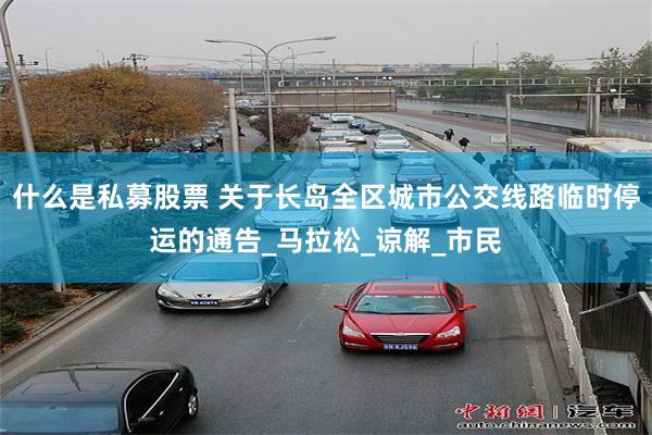 什么是私募股票 关于长岛全区城市公交线路临时停运的通告_马拉松_谅解_市民