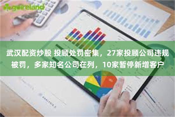 武汉配资炒股 投顾处罚密集，27家投顾公司违规被罚，多家知名公司在列，10家暂停新增客户
