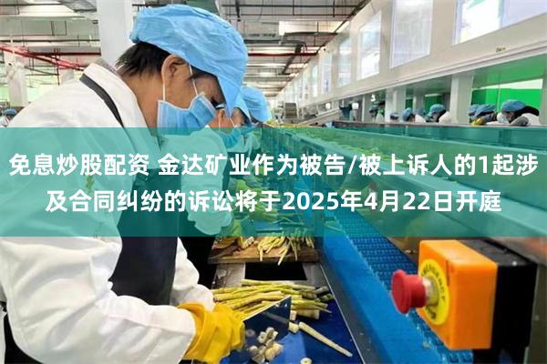 免息炒股配资 金达矿业作为被告/被上诉人的1起涉及合同纠纷的诉讼将于2025年4月22日开庭