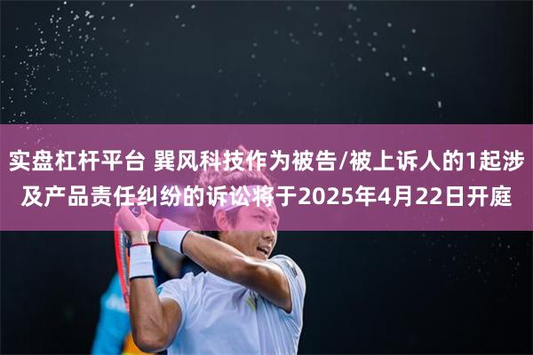 实盘杠杆平台 巽风科技作为被告/被上诉人的1起涉及产品责任纠纷的诉讼将于2025年4月22日开庭