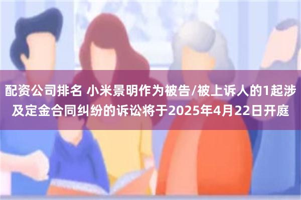配资公司排名 小米景明作为被告/被上诉人的1起涉及定金合同纠纷的诉讼将于2025年4月22日开庭