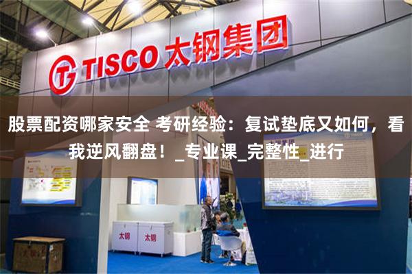 股票配资哪家安全 考研经验：复试垫底又如何，看我逆风翻盘！_专业课_完整性_进行