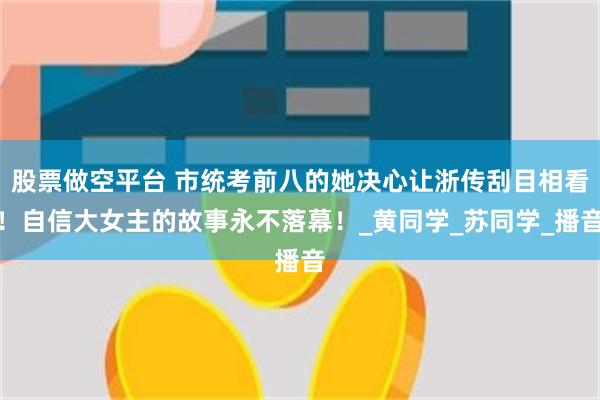 股票做空平台 市统考前八的她决心让浙传刮目相看！自信大女主的故事永不落幕！_黄同学_苏同学_播音