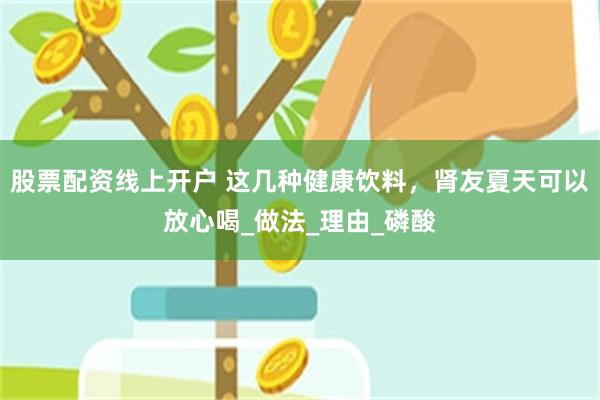 股票配资线上开户 这几种健康饮料，肾友夏天可以放心喝_做法_理由_磷酸