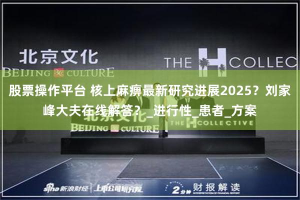 股票操作平台 核上麻痹最新研究进展2025？刘家峰大夫在线解答？_进行性_患者_方案
