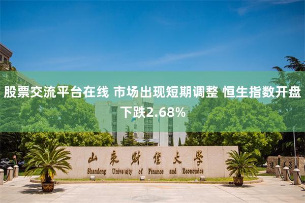 股票交流平台在线 市场出现短期调整 恒生指数开盘下跌2.68%