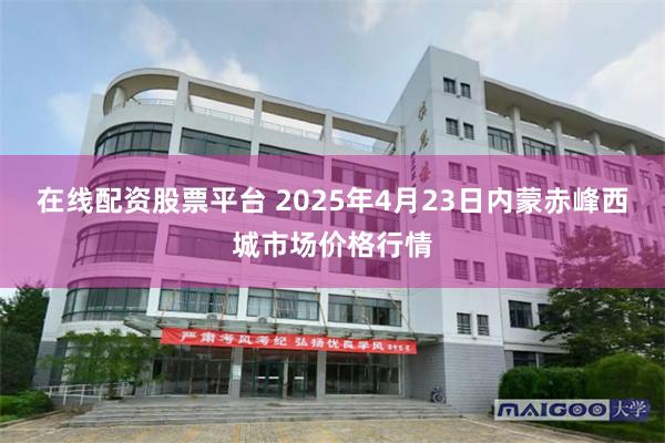 在线配资股票平台 2025年4月23日内蒙赤峰西城市场价格行情