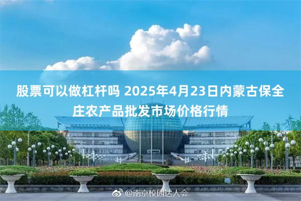 股票可以做杠杆吗 2025年4月23日内蒙古保全庄农产品批发市场价格行情