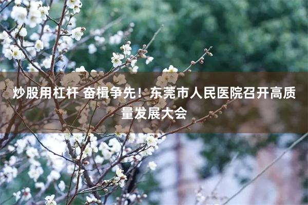 炒股用杠杆 奋楫争先！东莞市人民医院召开高质量发展大会