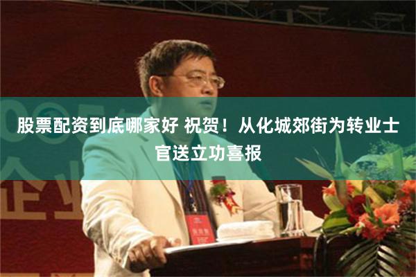 股票配资到底哪家好 祝贺！从化城郊街为转业士官送立功喜报