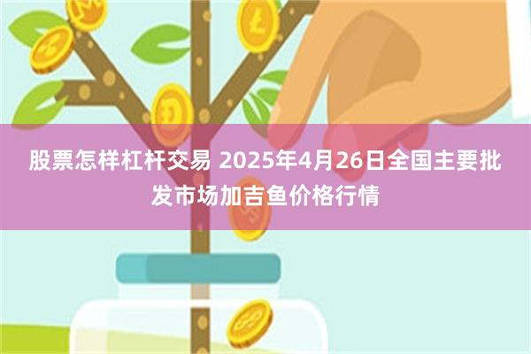 股票怎样杠杆交易 2025年4月26日全国主要批发市场加吉鱼价格行情