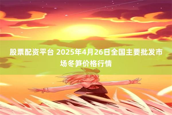 股票配资平台 2025年4月26日全国主要批发市场冬笋价格行情
