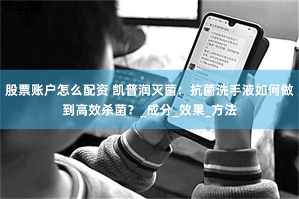股票账户怎么配资 凯普润灭菌：抗菌洗手液如何做到高效杀菌？_成分_效果_方法