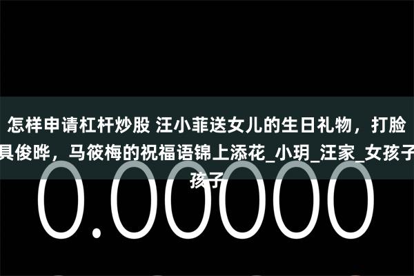 怎样申请杠杆炒股 汪小菲送女儿的生日礼物，打脸具俊晔，马筱梅的祝福语锦上添花_小玥_汪家_女孩子