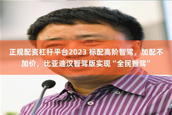 正规配资杠杆平台2023 标配高阶智驾，加配不加价，比亚迪汉智驾版实现“全民智驾”