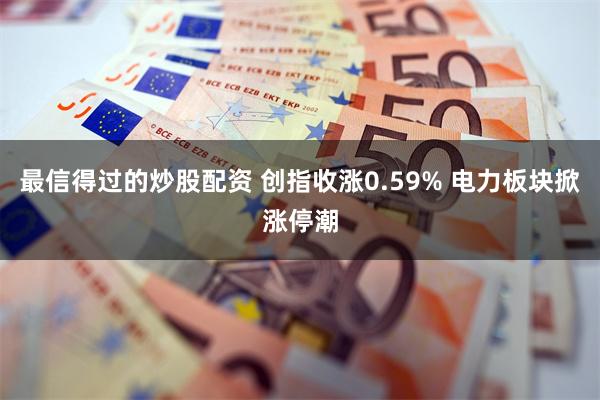 最信得过的炒股配资 创指收涨0.59% 电力板块掀涨停潮