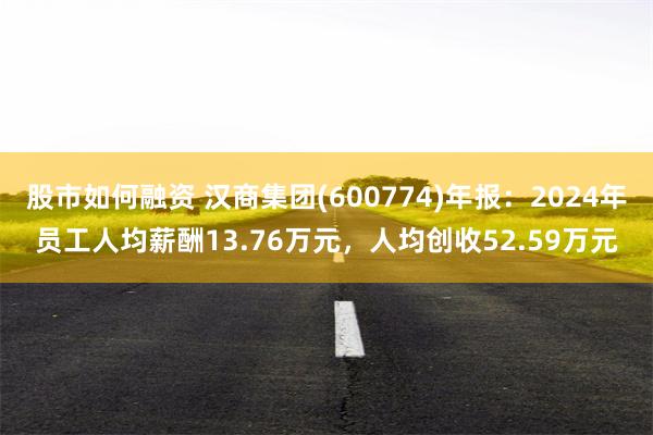 股市如何融资 汉商集团(600774)年报：2024年员工人均薪酬13.76万元，人均创收52.59万元