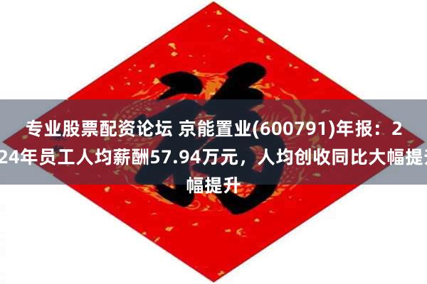 专业股票配资论坛 京能置业(600791)年报：2024年员工人均薪酬57.94万元，人均创收同比大幅提升