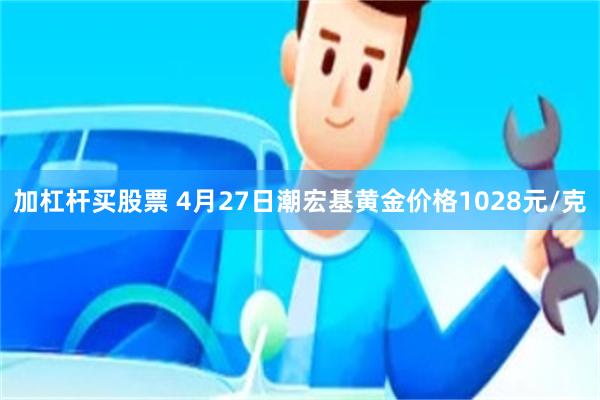 加杠杆买股票 4月27日潮宏基黄金价格1028元/克