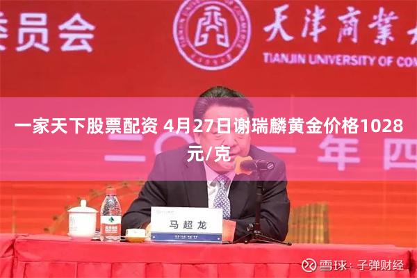 一家天下股票配资 4月27日谢瑞麟黄金价格1028元/克