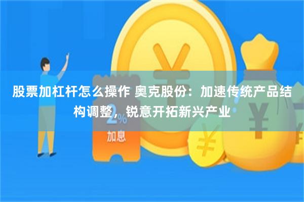 股票加杠杆怎么操作 奥克股份：加速传统产品结构调整，锐意开拓新兴产业