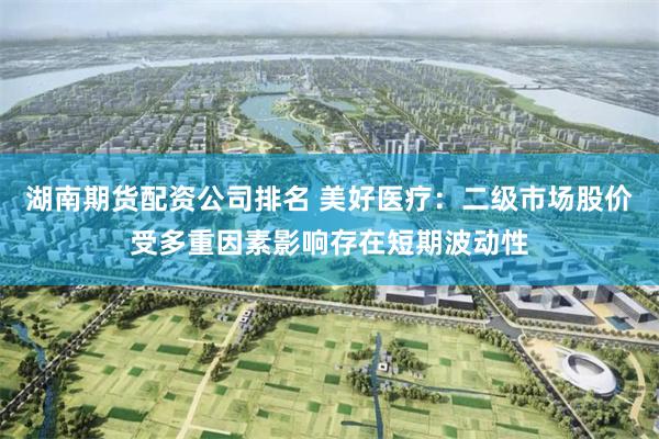 湖南期货配资公司排名 美好医疗：二级市场股价受多重因素影响存在短期波动性