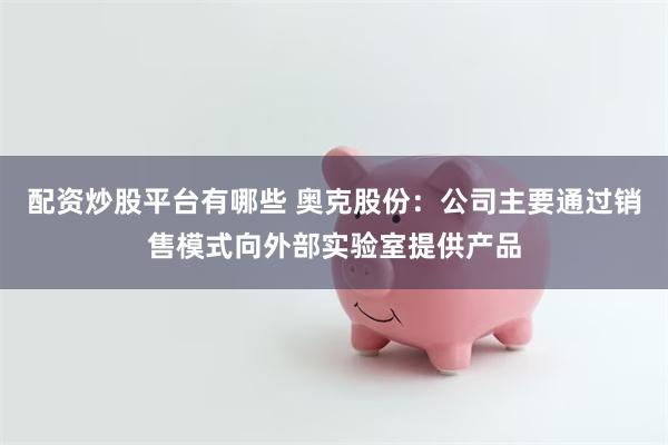 配资炒股平台有哪些 奥克股份：公司主要通过销售模式向外部实验室提供产品