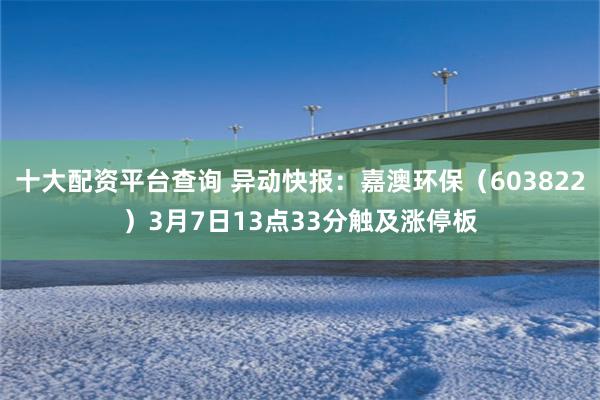 十大配资平台查询 异动快报：嘉澳环保（603822）3月7日13点33分触及涨停板