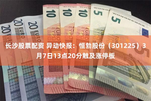 长沙股票配资 异动快报：恒勃股份（301225）3月7日13点20分触及涨停板