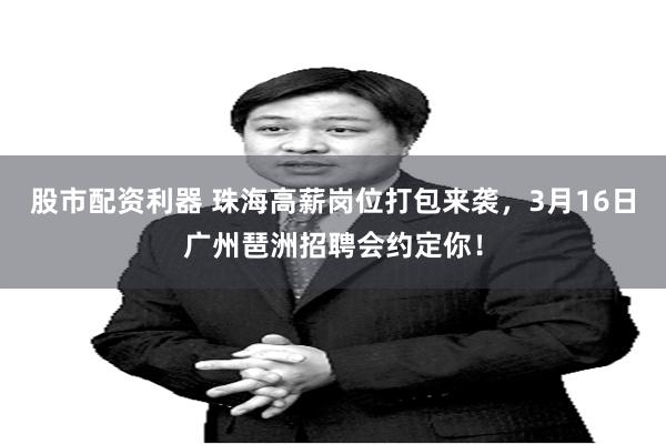 股市配资利器 珠海高薪岗位打包来袭，3月16日广州琶洲招聘会约定你！
