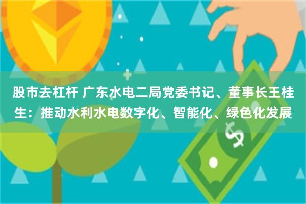 股市去杠杆 广东水电二局党委书记、董事长王桂生：推动水利水电数字化、智能化、绿色化发展