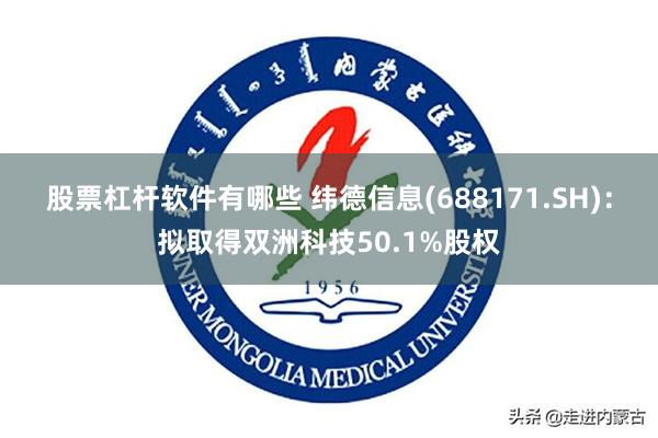 股票杠杆软件有哪些 纬德信息(688171.SH)：拟取得双洲科技50.1%股权