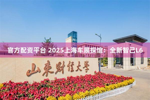 官方配资平台 2025上海车展探馆：全新智己L6