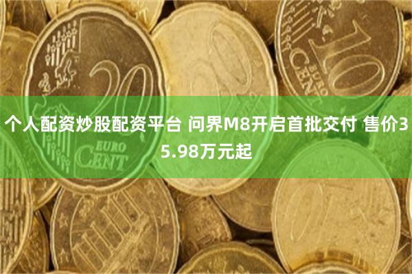 个人配资炒股配资平台 问界M8开启首批交付 售价35.98万元起