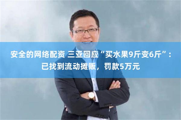 安全的网络配资 三亚回应“买水果9斤变6斤”：已找到流动摊贩，罚款5万元