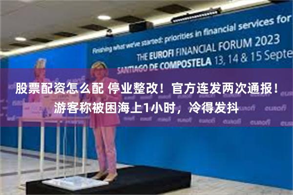 股票配资怎么配 停业整改！官方连发两次通报！游客称被困海上1小时，冷得发抖