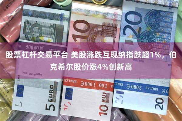 股票杠杆交易平台 美股涨跌互现纳指跌超1%，伯克希尔股价涨4%创新高