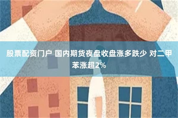 股票配资门户 国内期货夜盘收盘涨多跌少 对二甲苯涨超2%