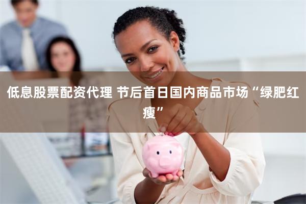 低息股票配资代理 节后首日国内商品市场“绿肥红瘦”
