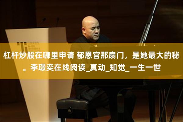 杠杆炒股在哪里申请 郁恩宫那扇门，是她最大的秘。李璟奕在线阅读_真动_知觉_一生一世